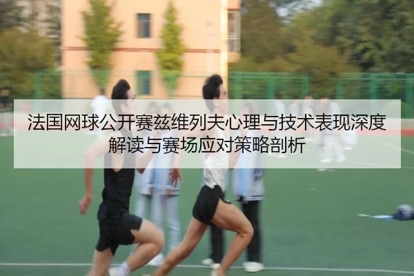 法国网球公开赛兹维列夫心理与技术表现深度解读与赛场应对策略剖析